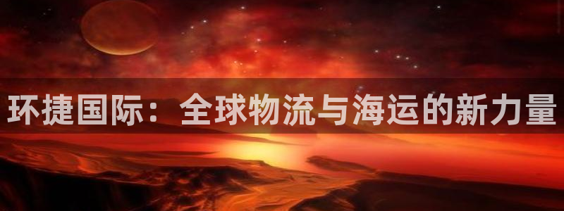 k豆钱包下载安卓版：环捷国际：全球物流与海运的新力量